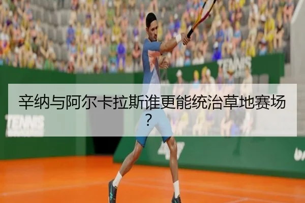 辛纳与阿尔卡拉斯谁更能统治草地赛场？